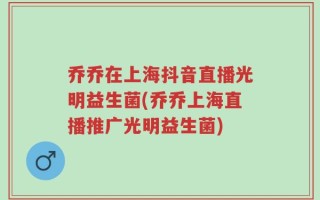 乔乔在上海抖音直播光明益生菌(乔乔上海直播推广光明益生菌)
