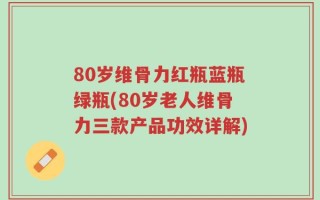 80岁维骨力红瓶蓝瓶绿瓶(80岁老人维骨力三款产品功效详解)