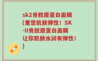sk2骨胶原蛋白面膜(重塑肌肤弹性！SK-II骨胶原蛋白面膜让你肌肤水润有弹性！)