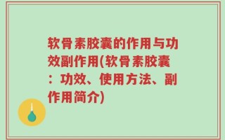 软骨素胶囊的作用与功效副作用(软骨素胶囊：功效、使用方法、副作用简介)