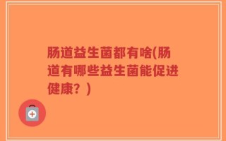 肠道益生菌都有啥(肠道有哪些益生菌能促进健康？)