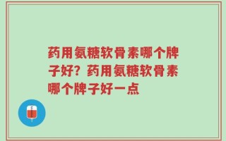 药用氨糖软骨素哪个牌子好？药用氨糖软骨素哪个牌子好一点