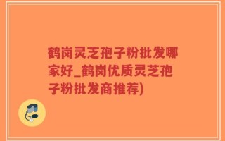 鹤岗灵芝孢子粉批发哪家好_鹤岗优质灵芝孢子粉批发商推荐)