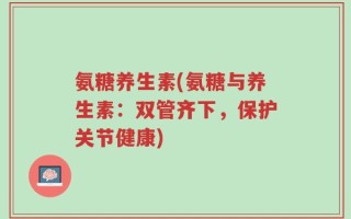 氨糖养生素(氨糖与养生素：双管齐下，保护关节健康)