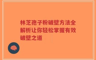 林芝孢子粉破壁方法全解析让你轻松掌握有效破壁之道