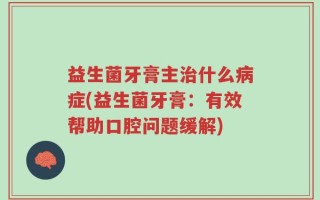 益生菌牙膏主治什么病症(益生菌牙膏：有效帮助口腔问题缓解)