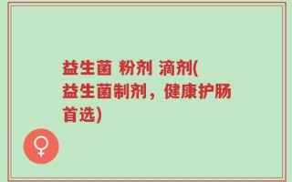 益生菌 粉剂 滴剂(益生菌制剂，健康护肠首选)