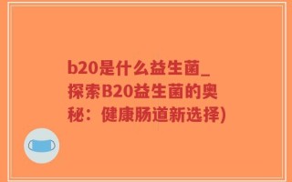b20是什么益生菌_探索B20益生菌的奥秘：健康肠道新选择)
