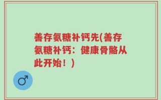 善存氨糖补钙先(善存氨糖补钙：健康骨骼从此开始！)