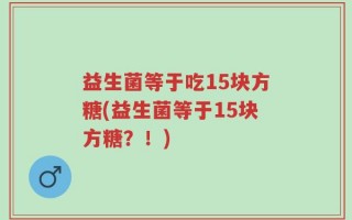 益生菌等于吃15块方糖(益生菌等于15块方糖？！)