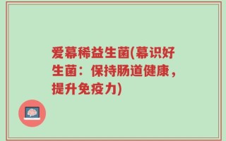 爱幕稀益生菌(幕识好生菌：保持肠道健康，提升免疫力)