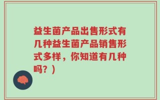 益生菌产品出售形式有几种益生菌产品销售形式多样，你知道有几种吗？)