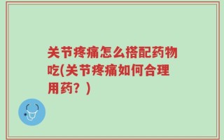 关节疼痛怎么搭配药物吃(关节疼痛如何合理用药？)