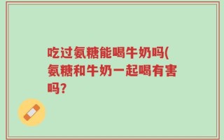 吃过氨糖能喝牛奶吗(氨糖和牛奶一起喝有害吗？