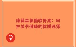康莫森氨糖软骨素：呵护关节健康的优质选择