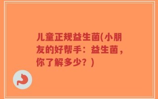儿童正规益生菌(小朋友的好帮手：益生菌，你了解多少？)