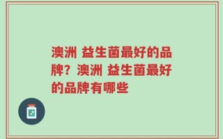 澳洲 益生菌最好的品牌？澳洲 益生菌最好的品牌有哪些