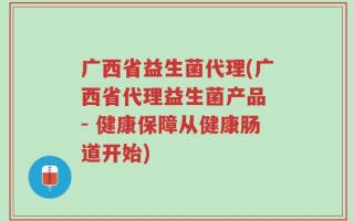 广西省益生菌代理(广西省代理益生菌产品 - 健康保障从健康肠道开始)