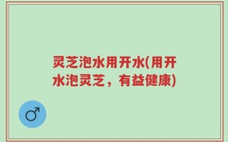 灵芝泡水用开水(用开水泡灵芝，有益健康)