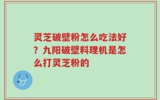 灵芝破壁粉怎么吃法好？九阳破壁料理机是怎么打灵芝粉的
