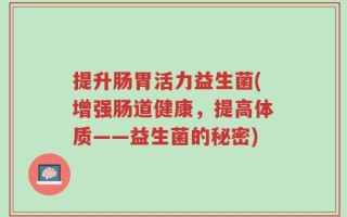 提升肠胃活力益生菌(增强肠道健康，提高体质——益生菌的秘密)