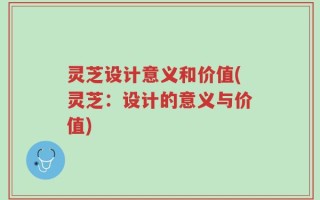 灵芝设计意义和价值(灵芝：设计的意义与价值)