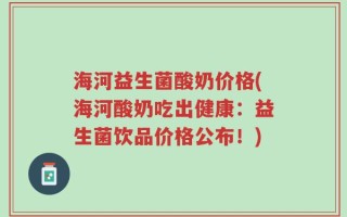 海河益生菌酸奶价格(海河酸奶吃出健康：益生菌饮品价格公布！)