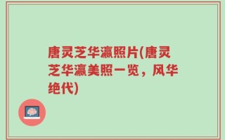 唐灵芝华瀛照片(唐灵芝华瀛美照一览，风华绝代)