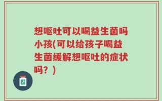 想呕吐可以喝益生菌吗小孩(可以给孩子喝益生菌缓解想呕吐的症状吗？)