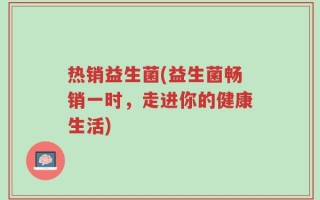 热销益生菌(益生菌畅销一时，走进你的健康生活)