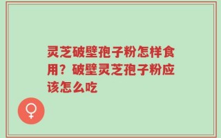 灵芝破壁孢子粉怎样食用？破壁灵芝孢子粉应该怎么吃