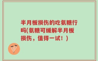 半月板损伤的吃氨糖行吗(氨糖可缓解半月板损伤，值得一试！)