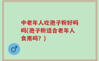 中老年人吃孢子粉好吗吗(孢子粉适合老年人食用吗？)