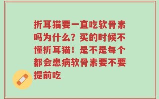 折耳猫要一直吃软骨素吗为什么？买的时候不懂折耳猫！是不是每个都会患病软骨素要不要提前吃