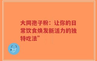 大同孢子粉：让你的日常饮食焕发新活力的独特吃法”