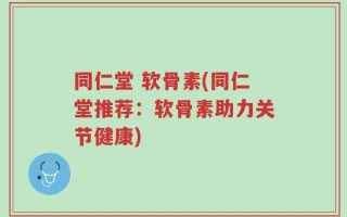 同仁堂 软骨素(同仁堂推荐：软骨素助力关节健康)