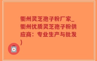 衢州灵芝孢子粉厂家_衢州优质灵芝孢子粉供应商：专业生产与批发)