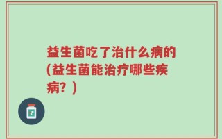 益生菌吃了治什么病的(益生菌能治疗哪些疾病？)