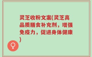 灵芝收粉文案(灵芝高品质膳食补充剂，增强免疫力，促进身体健康)