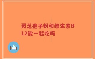 灵芝孢子粉和维生素B12能一起吃吗