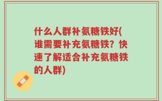 什么人群补氨糖铁好(谁需要补充氨糖铁？快速了解适合补充氨糖铁的人群)