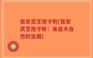 张家灵芝孢子粉(张家灵芝孢子粉：来自大自然的宝藏)