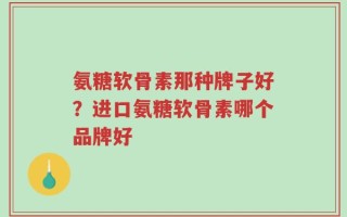 氨糖软骨素那种牌子好？进口氨糖软骨素哪个品牌好
