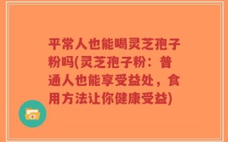 平常人也能喝灵芝孢子粉吗(灵芝孢子粉：普通人也能享受益处，食用方法让你健康受益)