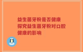 益生菌牙粉是否健康 探究益生菌牙粉对口腔健康的影响