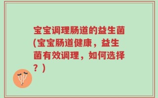 宝宝调理肠道的益生菌(宝宝肠道健康，益生菌有效调理，如何选择？)