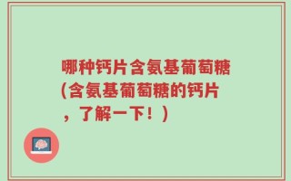 哪种钙片含氨基葡萄糖(含氨基葡萄糖的钙片，了解一下！)