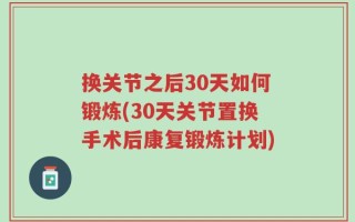 换关节之后30天如何锻炼(30天关节置换手术后康复锻炼计划)