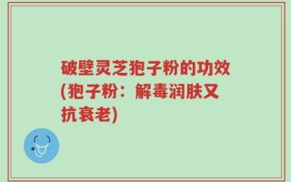 破壁灵芝狍子粉的功效(狍子粉：解毒润肤又抗衰老)