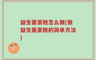 益生菌蛋糕怎么做(做益生菌蛋糕的简单方法)